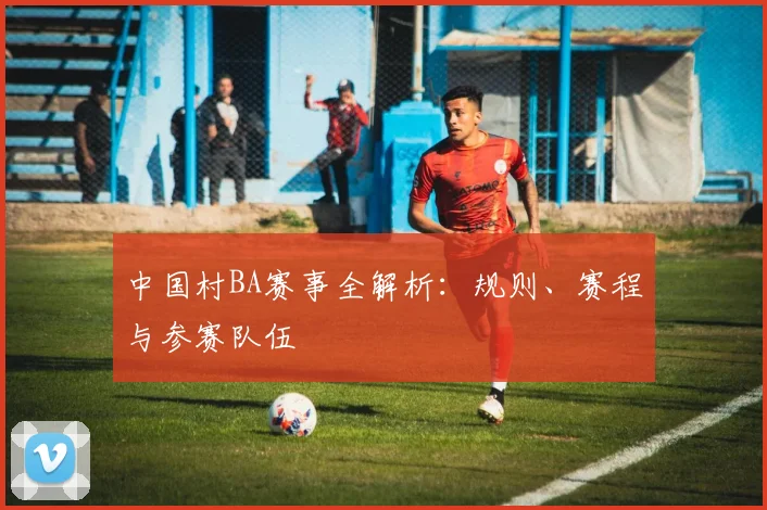 中国村BA赛事全解析:规则、赛程与参赛队伍