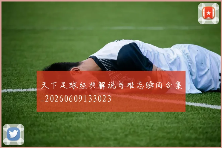 天下足球经典解说与难忘瞬间合集_20260609133023