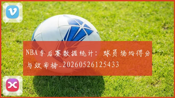 NBA季后赛数据统计：球员场均得分与效率榜_20260526125433