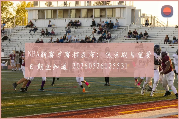 NBA新赛季赛程发布：焦点战与重要日期全知道_20260526125531