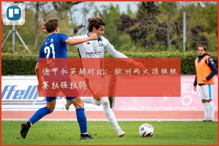 德甲和英超对比:欧洲两大顶级联赛孰强孰弱