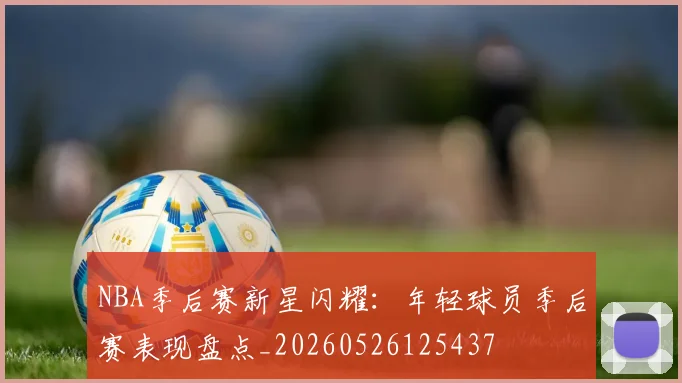 NBA季后赛新星闪耀:年轻球员季后赛表现盘点_20260526125437