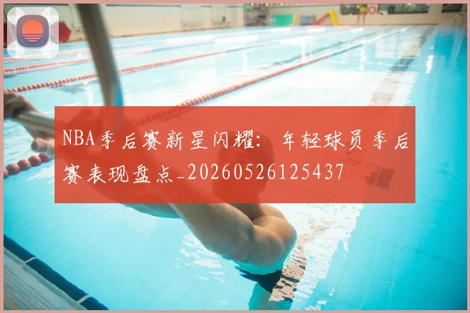 NBA季后赛新星闪耀:年轻球员季后赛表现盘点_20260526125437
