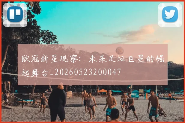欧冠新星观察：未来足坛巨星的崛起舞台_20260523200047