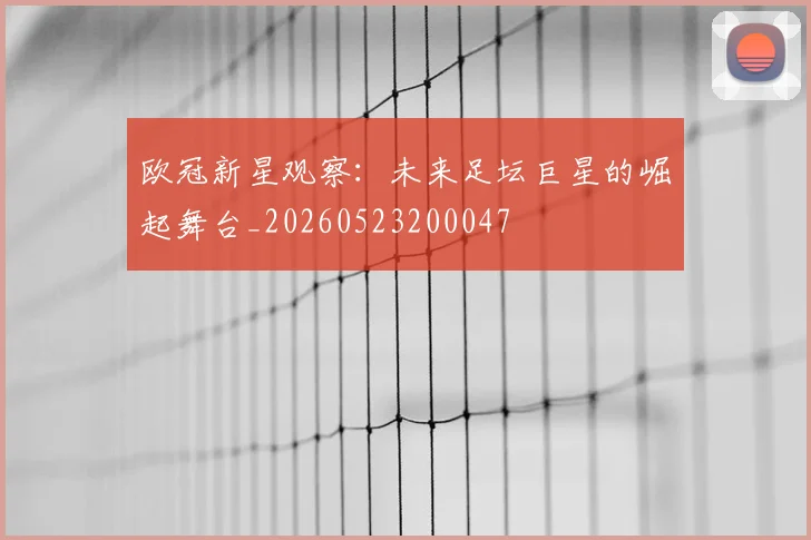 欧冠新星观察：未来足坛巨星的崛起舞台_20260523200047
