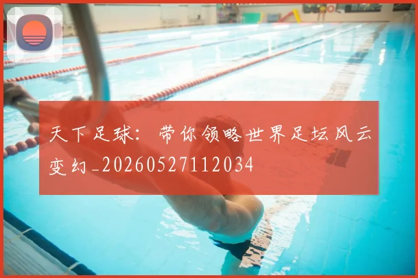 天下足球:带你领略世界足坛风云变幻_20260527112034