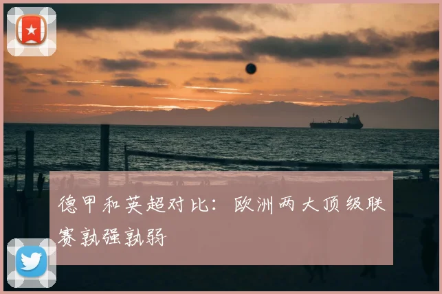 德甲和英超对比:欧洲两大顶级联赛孰强孰弱