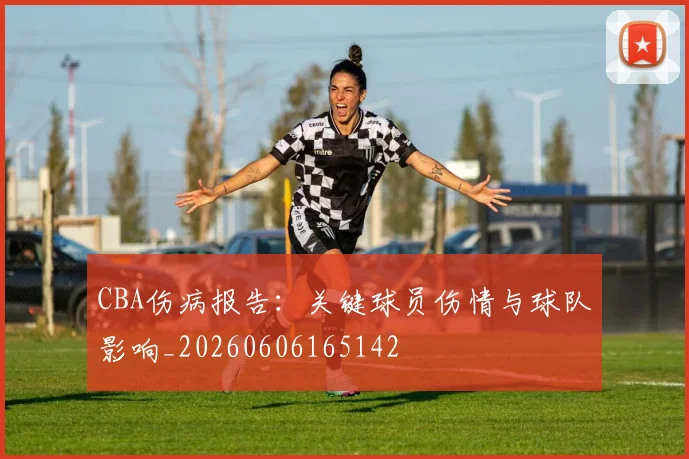 CBA伤病报告：关键球员伤情与球队影响_20260606165142