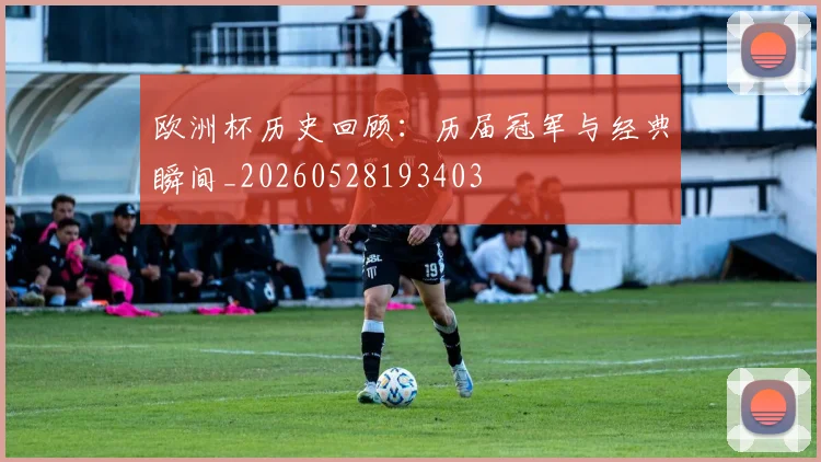 欧洲杯历史回顾：历届冠军与经典瞬间_20260528193403