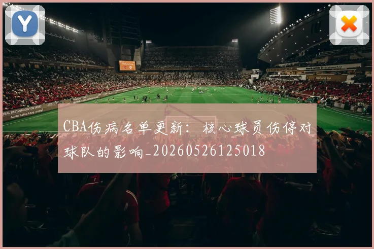 CBA伤病名单更新:核心球员伤停对球队的影响_20260526125018