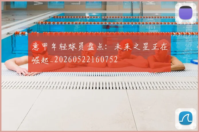 意甲年轻球员盘点：未来之星正在崛起_20260522160752