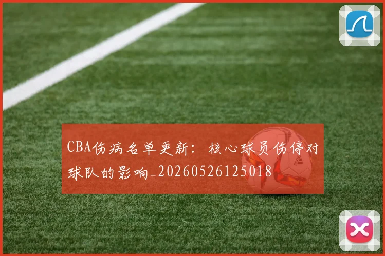 CBA伤病名单更新：核心球员伤停对球队的影响_20260526125018