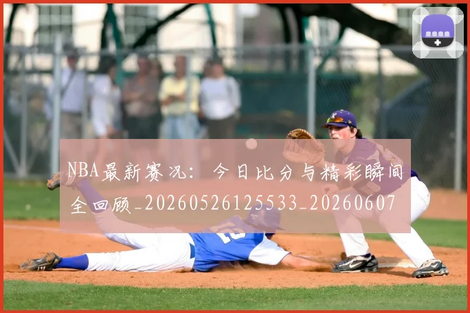 NBA最新赛况：今日比分与精彩瞬间全回顾_20260526125533_20260607160318