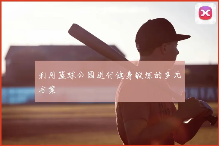 利用篮球公园进行健身锻炼的多元方案