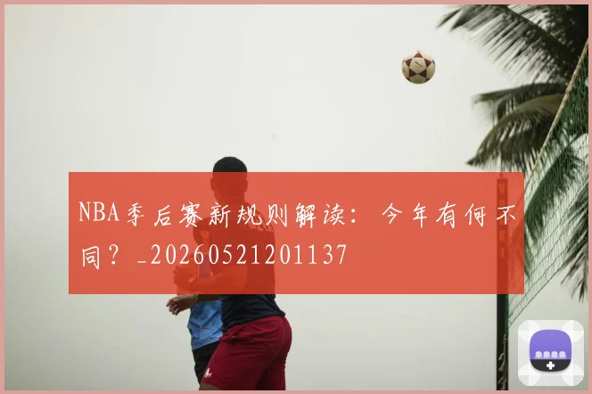 NBA季后赛新规则解读：今年有何不同？_20260521201137