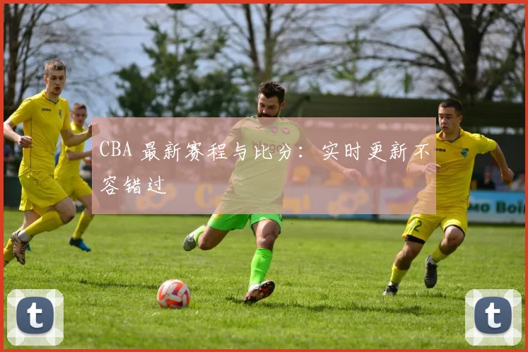 CBA 最新赛程与比分:实时更新不容错过