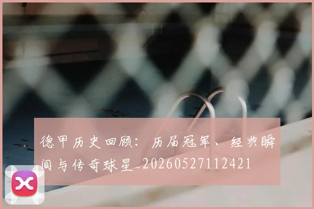 德甲历史回顾:历届冠军、经典瞬间与传奇球星_20260527112421