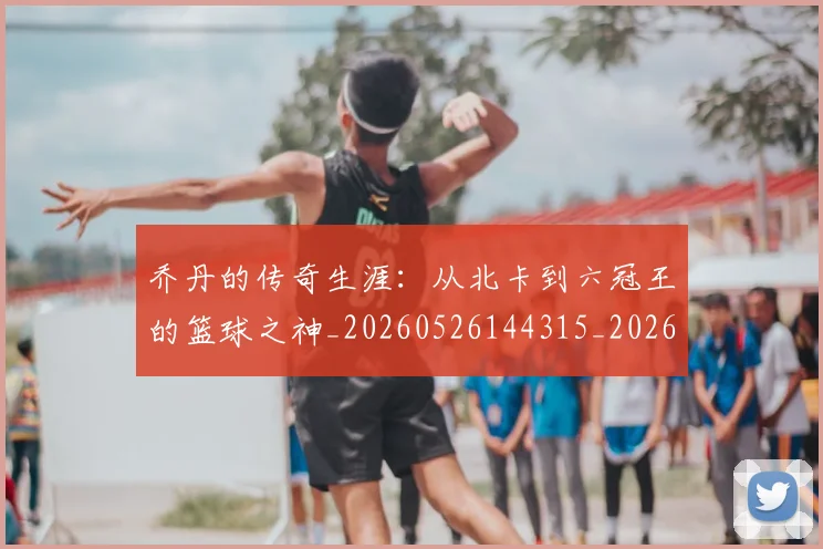 乔丹的传奇生涯:从北卡到六冠王的篮球之神_20260526144315_20260608142711