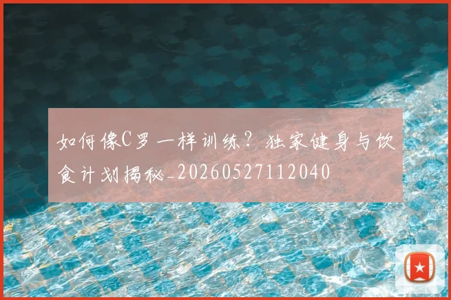 如何像C罗一样训练？独家健身与饮食计划揭秘_20260527112040