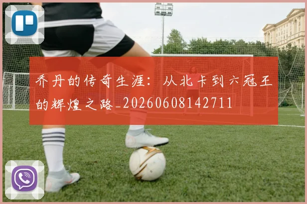 乔丹的传奇生涯:从北卡到六冠王的辉煌之路_20260608142711