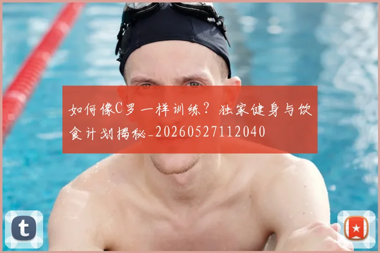 如何像C罗一样训练？独家健身与饮食计划揭秘_20260527112040